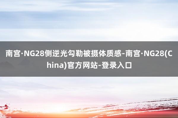 南宫·NG28侧逆光勾勒被摄体质感-南宫·NG28(China)官方网站-登录入口