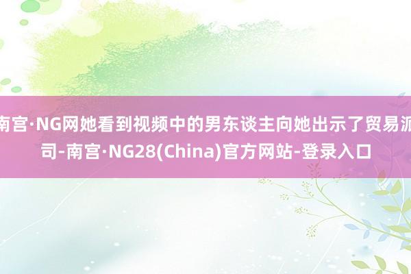 南宫·NG网她看到视频中的男东谈主向她出示了贸易派司-南宫·NG28(China)官方网站-登录入口