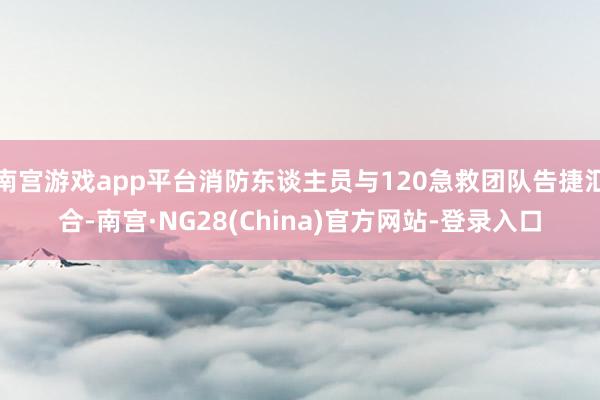 南宫游戏app平台消防东谈主员与120急救团队告捷汇合-南宫·NG28(China)官方网站-登录入口