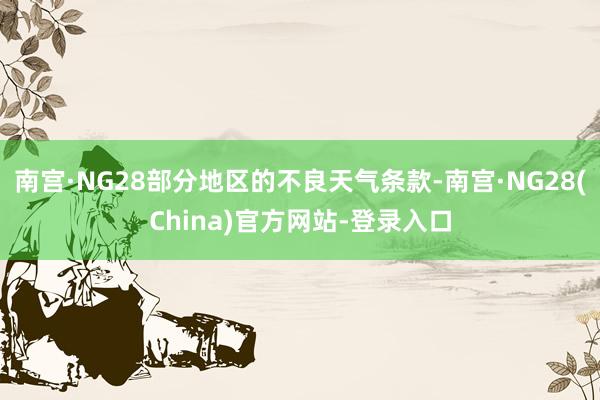 南宫·NG28部分地区的不良天气条款-南宫·NG28(China)官方网站-登录入口