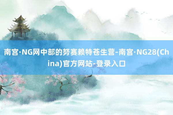 南宫·NG网中部的努赛赖特苍生营-南宫·NG28(China)官方网站-登录入口