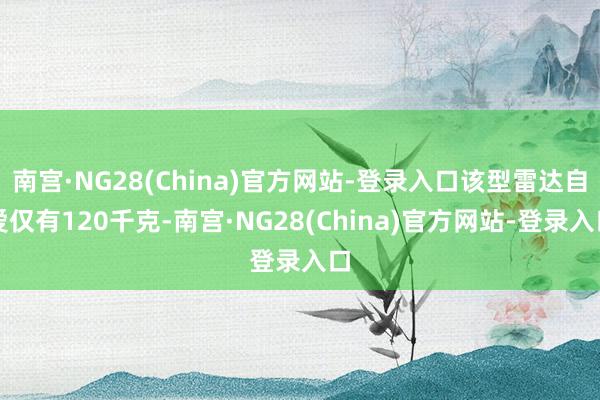 南宫·NG28(China)官方网站-登录入口该型雷达自爱仅有120千克-南宫·NG28(China)官方网站-登录入口