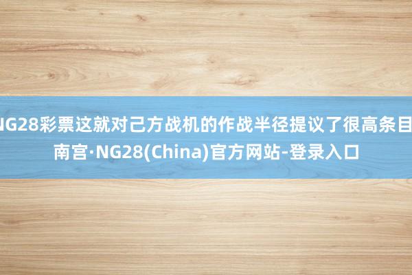 NG28彩票这就对己方战机的作战半径提议了很高条目-南宫·NG28(China)官方网站-登录入口