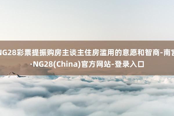 NG28彩票提振购房主谈主住房滥用的意愿和智商-南宫·NG28(China)官方网站-登录入口