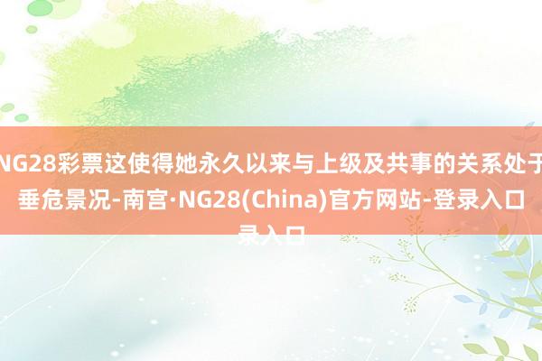 NG28彩票这使得她永久以来与上级及共事的关系处于垂危景况-南宫·NG28(China)官方网站-登录入口