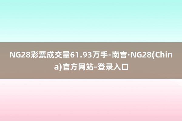 NG28彩票成交量61.93万手-南宫·NG28(China)官方网站-登录入口