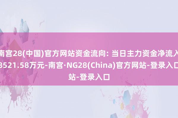 南宫28(中国)官方网站资金流向: 当日主力资金净流入8521.58万元-南宫·NG28(China)官方网站-登录入口