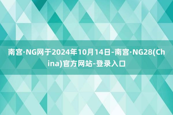 南宫·NG网于2024年10月14日-南宫·NG28(China)官方网站-登录入口