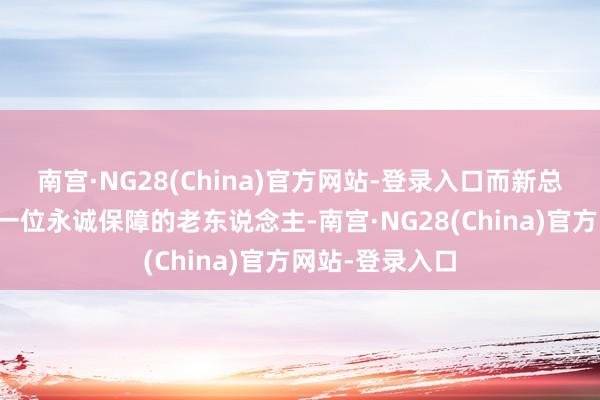 南宫·NG28(China)官方网站-登录入口而新总裁孙增产手脚一位永诚保障的老东说念主-南宫·NG28(China)官方网站-登录入口