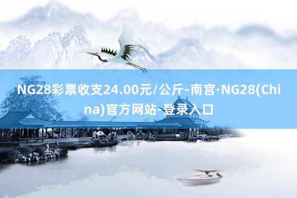 NG28彩票收支24.00元/公斤-南宫·NG28(China)官方网站-登录入口