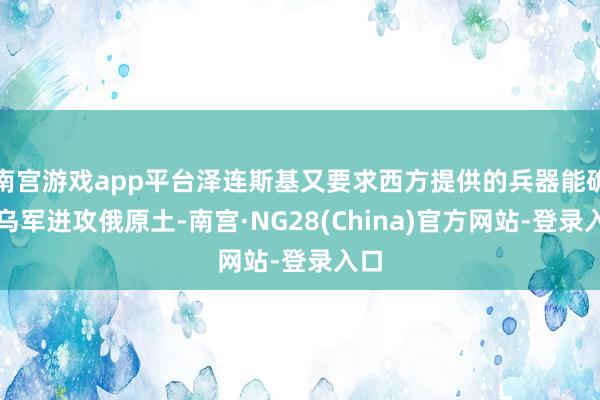 南宫游戏app平台泽连斯基又要求西方提供的兵器能确保乌军进攻俄原土-南宫·NG28(China)官方网站-登录入口