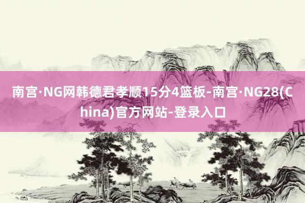 南宫·NG网韩德君孝顺15分4篮板-南宫·NG28(China)官方网站-登录入口