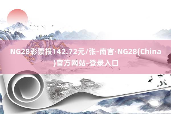 NG28彩票报142.72元/张-南宫·NG28(China)官方网站-登录入口