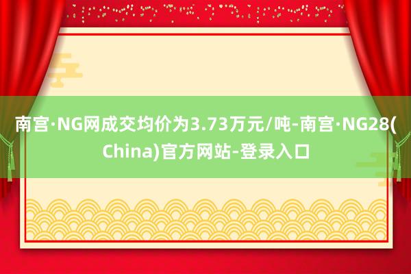 南宫·NG网成交均价为3.73万元/吨-南宫·NG28(China)官方网站-登录入口