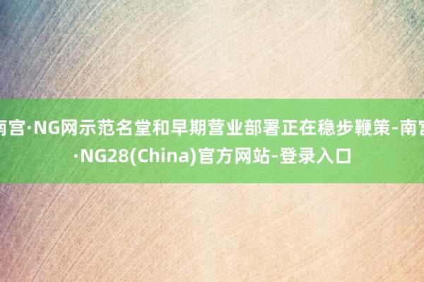 南宫·NG网示范名堂和早期营业部署正在稳步鞭策-南宫·NG28(China)官方网站-登录入口