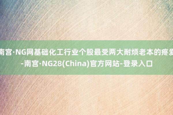 南宫·NG网基础化工行业个股最受两大耐烦老本的疼爱-南宫·NG28(China)官方网站-登录入口