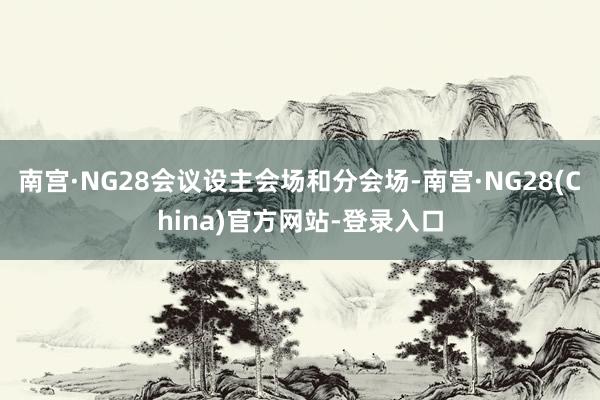 南宫·NG28会议设主会场和分会场-南宫·NG28(China)官方网站-登录入口