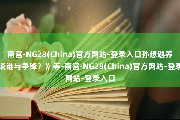 南宫·NG28(China)官方网站-登录入口孙想邈养生之谈谁与争锋？》等-南宫·NG28(China)官方网站-登录入口