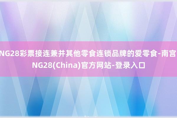 NG28彩票接连兼并其他零食连锁品牌的爱零食-南宫·NG28(China)官方网站-登录入口