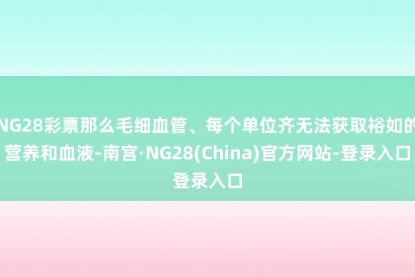 NG28彩票那么毛细血管、每个单位齐无法获取裕如的营养和血液-南宫·NG28(China)官方网站-登录入口