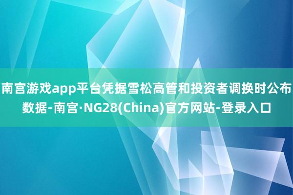 南宫游戏app平台　　凭据雪松高管和投资者调换时公布数据-南宫·NG28(China)官方网站-登录入口