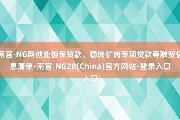 南宫·NG网创业担保贷款、稳岗扩岗专项贷款等融资信息清单-南宫·NG28(China)官方网站-登录入口