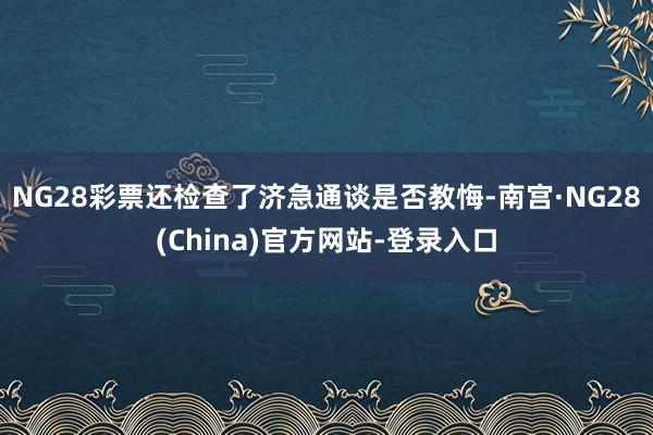 NG28彩票还检查了济急通谈是否教悔-南宫·NG28(China)官方网站-登录入口