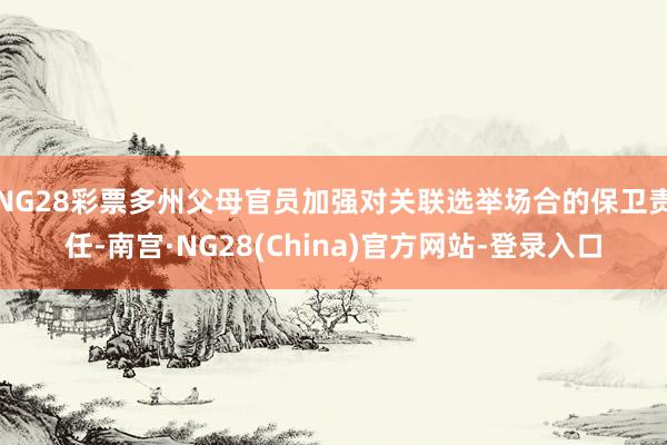 NG28彩票多州父母官员加强对关联选举场合的保卫责任-南宫·NG28(China)官方网站-登录入口