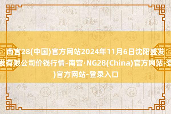 南宫28(中国)官方网站2024年11月6日沈阳盛发菜果批发有限公司价钱行情-南宫·NG28(China)官方网站-登录入口