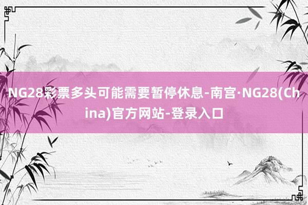 NG28彩票多头可能需要暂停休息-南宫·NG28(China)官方网站-登录入口