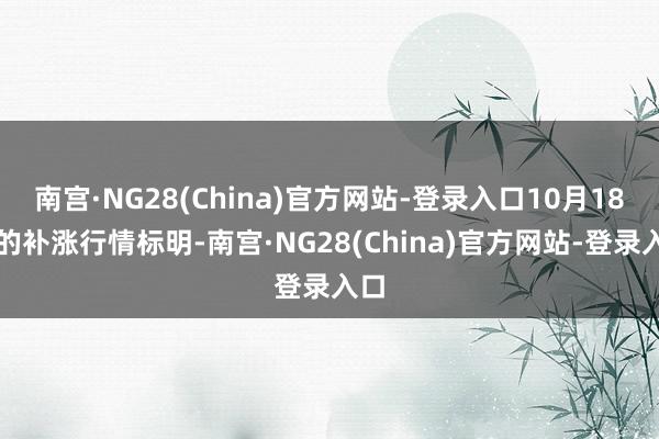 南宫·NG28(China)官方网站-登录入口10月18日的补涨行情标明-南宫·NG28(China)官方网站-登录入口