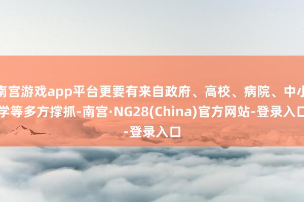 南宫游戏app平台更要有来自政府、高校、病院、中小学等多方撑抓-南宫·NG28(China)官方网站-登录入口