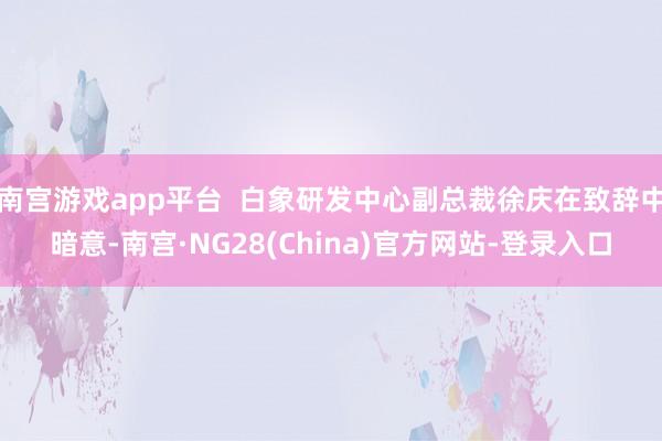 南宫游戏app平台  白象研发中心副总裁徐庆在致辞中暗意-南宫·NG28(China)官方网站-登录入口