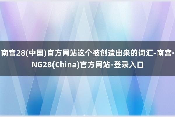 南宫28(中国)官方网站这个被创造出来的词汇-南宫·NG28(China)官方网站-登录入口