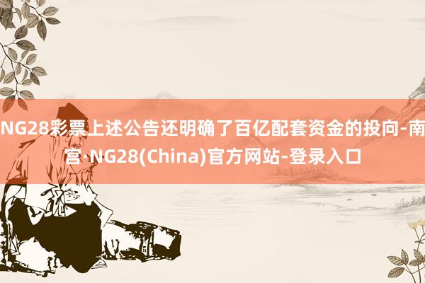 NG28彩票　　上述公告还明确了百亿配套资金的投向-南宫·NG28(China)官方网站-登录入口