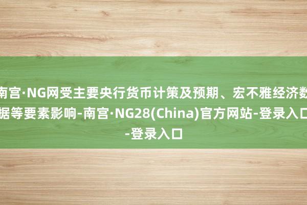 南宫·NG网受主要央行货币计策及预期、宏不雅经济数据等要素影响-南宫·NG28(China)官方网站-登录入口