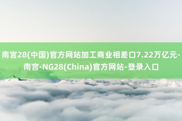 南宫28(中国)官方网站加工商业相差口7.22万亿元-南宫·NG28(China)官方网站-登录入口