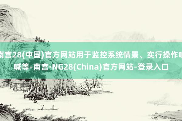 南宫28(中国)官方网站用于监控系统情景、实行操作呐喊等-南宫·NG28(China)官方网站-登录入口