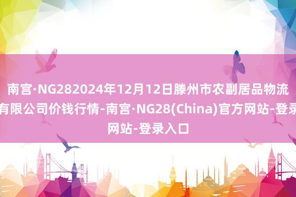 南宫·NG282024年12月12日滕州市农副居品物流中心有限公司价钱行情-南宫·NG28(China)官方网站-登录入口