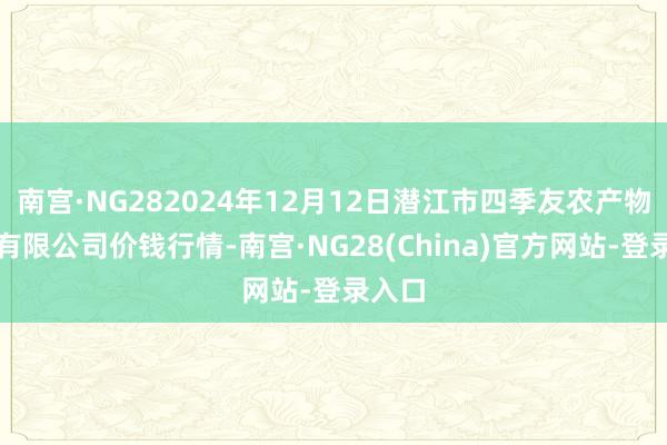 南宫·NG282024年12月12日潜江市四季友农产物阛阓有限公司价钱行情-南宫·NG28(China)官方网站-登录入口