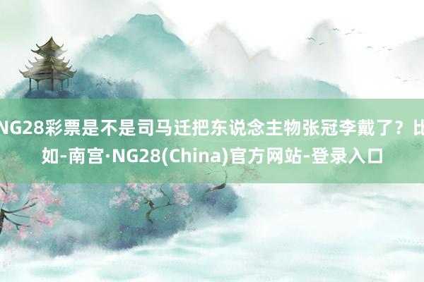 NG28彩票是不是司马迁把东说念主物张冠李戴了？比如-南宫·NG28(China)官方网站-登录入口