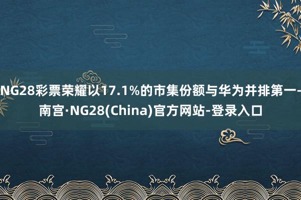 NG28彩票荣耀以17.1%的市集份额与华为并排第一-南宫·NG28(China)官方网站-登录入口