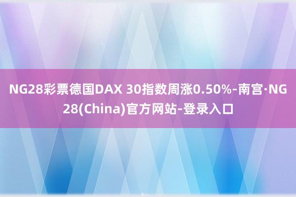 NG28彩票德国DAX 30指数周涨0.50%-南宫·NG28(China)官方网站-登录入口