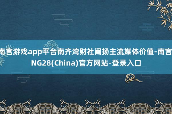 南宫游戏app平台南齐湾财社阐扬主流媒体价值-南宫·NG28(China)官方网站-登录入口