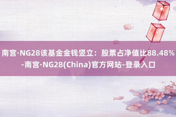 南宫·NG28该基金金钱竖立：股票占净值比88.48%-南宫·NG28(China)官方网站-登录入口