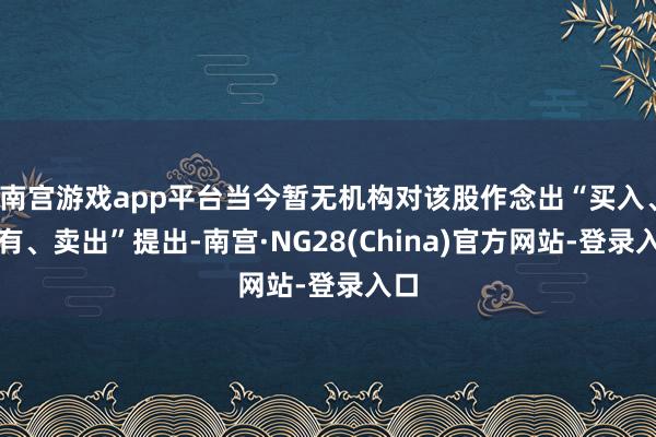 南宫游戏app平台当今暂无机构对该股作念出“买入、执有、卖出”提出-南宫·NG28(China)官方网站-登录入口