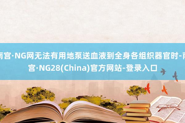 南宫·NG网无法有用地泵送血液到全身各组织器官时-南宫·NG28(China)官方网站-登录入口