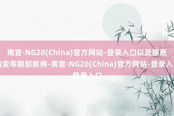 南宫·NG28(China)官方网站-登录入口以及眼底病变等眼部疾病-南宫·NG28(China)官方网站-登录入口