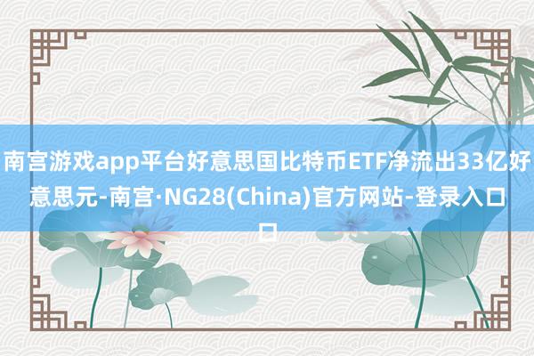 南宫游戏app平台好意思国比特币ETF净流出33亿好意思元-南宫·NG28(China)官方网站-登录入口