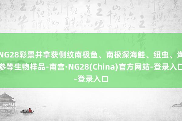 NG28彩票并拿获侧纹南极鱼、南极深海鲑、纽虫、海参等生物样品-南宫·NG28(China)官方网站-登录入口